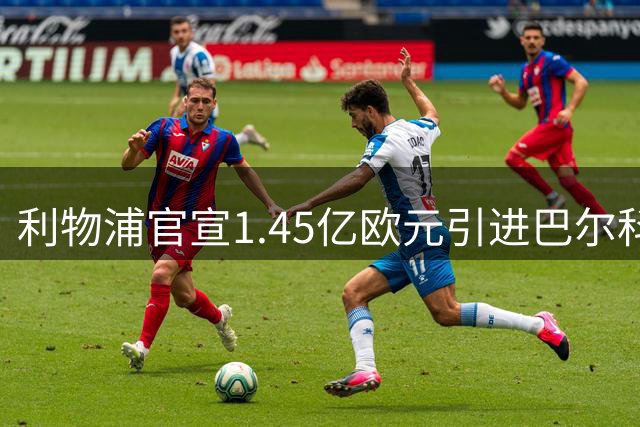 利物浦官宣1.45亿欧元引进巴尔科拉 新援体检签约全程曝光