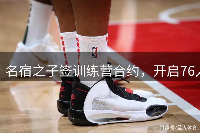 名宿之子签训练营合约，开启76人篮球生涯