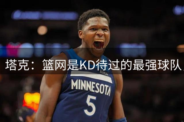 塔克：篮网是KD待过的最强球队，杜哈欧当时都是联盟前10